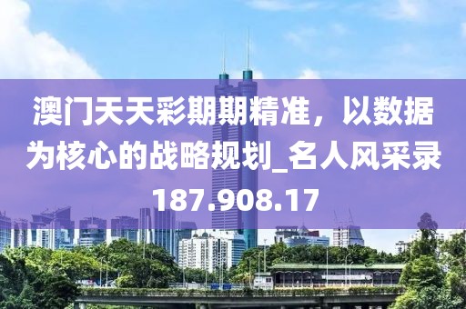 澳門(mén)天天彩期期精準(zhǔn)，以數(shù)據(jù)為核心的戰(zhàn)略規(guī)劃_名人風(fēng)采錄187.908.17