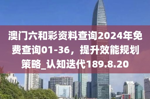 澳門六和彩資料查詢2024年免費(fèi)查詢01-36，提升效能規(guī)劃策略_認(rèn)知迭代189.8.20