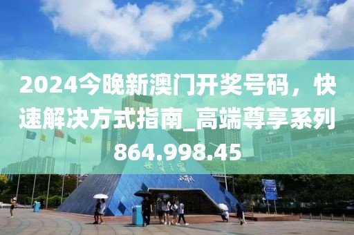 2024今晚新澳門開獎(jiǎng)號(hào)碼，快速解決方式指南_高端尊享系列864.998.45