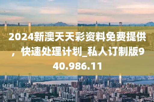 2024新澳天天彩資料免費(fèi)提供，快速處理計(jì)劃_私人訂制版940.986.11