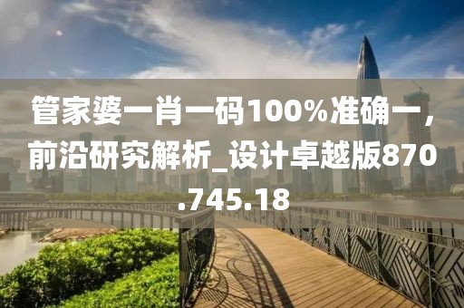 管家婆一肖一碼100%準(zhǔn)確一，前沿研究解析_設(shè)計(jì)卓越版870.745.18