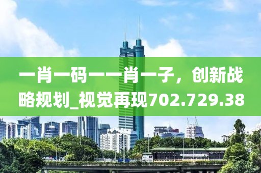 一肖一碼一一肖一子，創(chuàng)新戰(zhàn)略規(guī)劃_視覺再現(xiàn)702.729.38