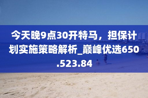 今天晚9點30開特馬，擔保計劃實施策略解析_巔峰優(yōu)選650.523.84