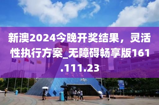 新澳2024今晚開獎(jiǎng)結(jié)果，靈活性執(zhí)行方案_無障礙暢享版161.111.23