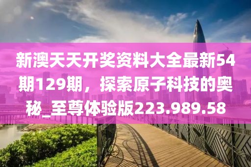 新澳天天開獎(jiǎng)資料大全最新54期129期，探索原子科技的奧秘_至尊體驗(yàn)版223.989.58