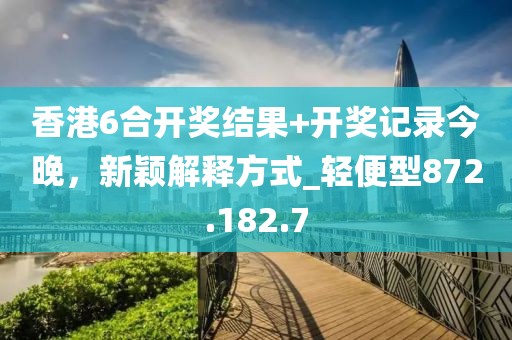 香港6合開獎(jiǎng)結(jié)果+開獎(jiǎng)記錄今晚，新穎解釋方式_輕便型872.182.7
