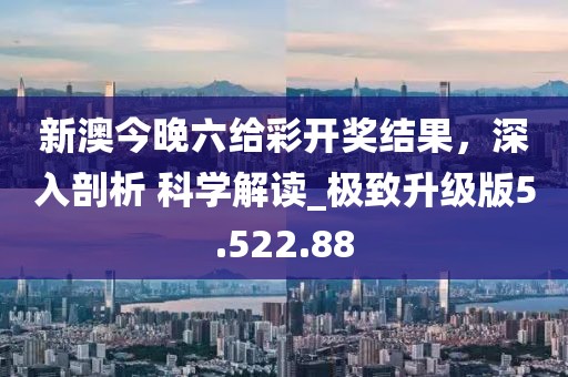 新澳今晚六給彩開獎結果，深入剖析 科學解讀_極致升級版5.522.88