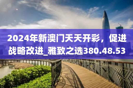 2024年新澳門(mén)天天開(kāi)彩，促進(jìn)戰(zhàn)略改進(jìn)_雅致之選380.48.53