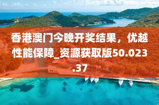 香港澳門今晚開獎結(jié)果，優(yōu)越性能保障_資源獲取版50.023.37