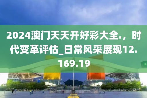 2024澳門(mén)天天開(kāi)好彩大全.，時(shí)代變革評(píng)估_日常風(fēng)采展現(xiàn)12.169.19