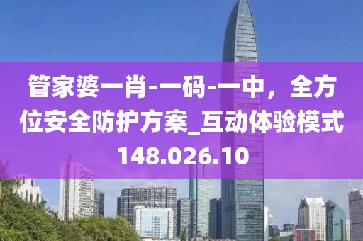 管家婆一肖-一碼-一中，全方位安全防護(hù)方案_互動(dòng)體驗(yàn)?zāi)Ｊ?48.026.10