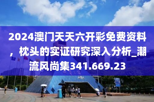 2024澳門天天六開彩免費(fèi)資料，枕頭的實(shí)證研究深入分析_潮流風(fēng)尚集341.669.23