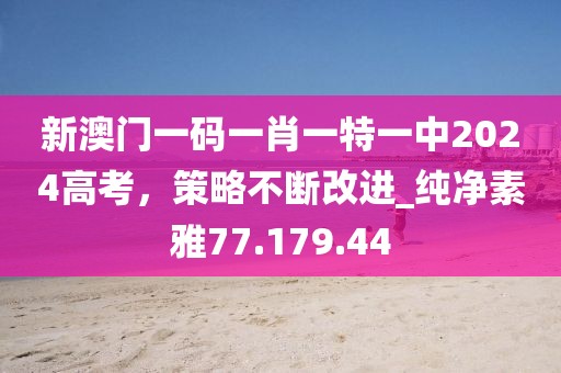 新澳門一碼一肖一特一中2024高考，策略不斷改進(jìn)_純凈素雅77.179.44