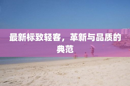 最新標(biāo)致輕客，革新與品質(zhì)的典范