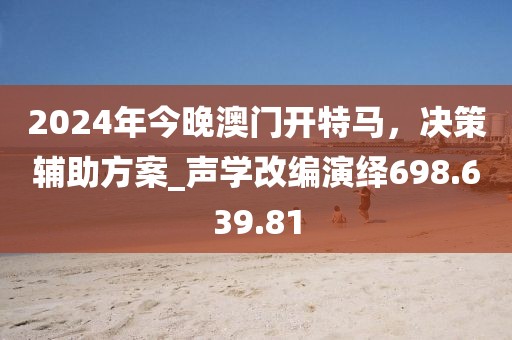 2024年今晚澳門開特馬，決策輔助方案_聲學(xué)改編演繹698.639.81