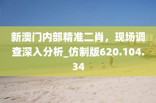 新澳門內(nèi)部精準(zhǔn)二肖，現(xiàn)場調(diào)查深入分析_仿制版620.104.34