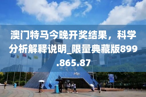 澳門特馬今晚開獎結(jié)果，科學分析解釋說明_限量典藏版899.865.87