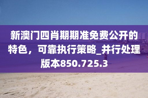 新澳門四肖期期準免費公開的特色，可靠執(zhí)行策略_并行處理版本850.725.3