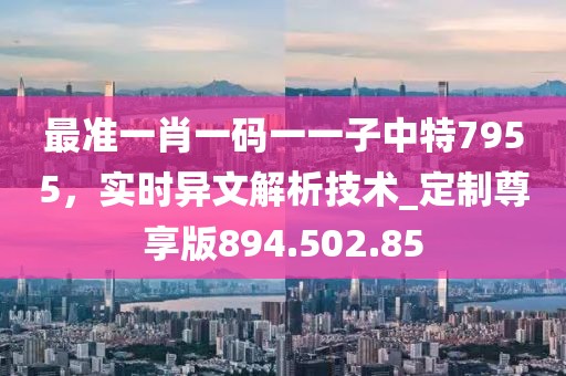 最準一肖一碼一一子中特7955，實時異文解析技術(shù)_定制尊享版894.502.85