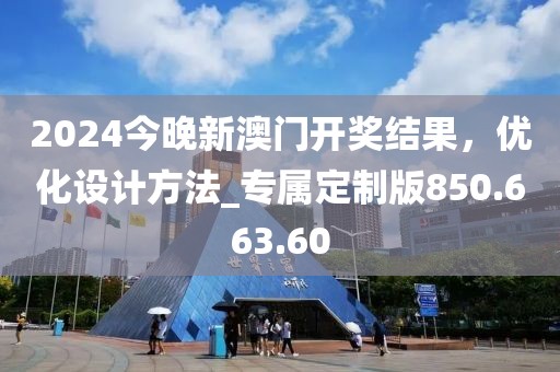 2024今晚新澳門開獎結(jié)果，優(yōu)化設(shè)計方法_專屬定制版850.663.60