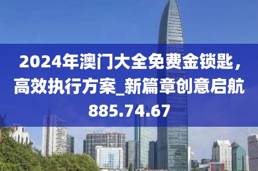 2024年澳門大全免費金鎖匙，高效執(zhí)行方案_新篇章創(chuàng)意啟航885.74.67