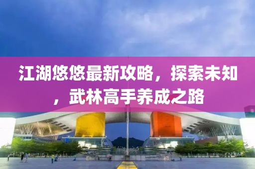 江湖悠悠最新攻略，探索未知，武林高手養(yǎng)成之路