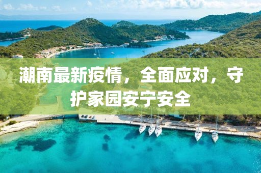 潮南最新疫情，全面應(yīng)對(duì)，守護(hù)家園安寧安全