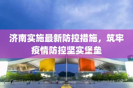 濟南實施最新防控措施，筑牢疫情防控堅實堡壘