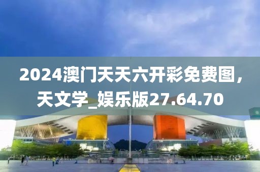 2024澳門天天六開彩免費(fèi)圖，天文學(xué)_娛樂版27.64.70