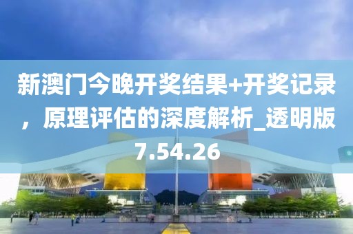 新澳門今晚開獎結(jié)果+開獎記錄，原理評估的深度解析_透明版7.54.26