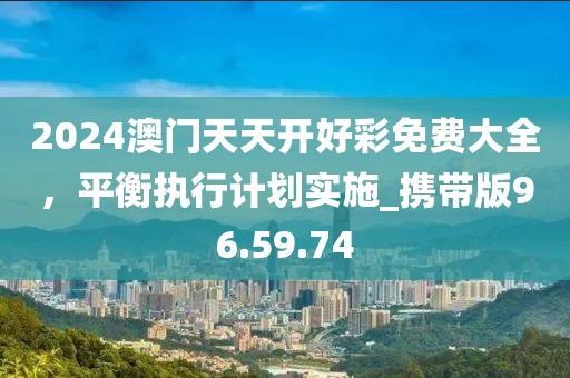 2024澳門天天開好彩免費大全，平衡執(zhí)行計劃實施_攜帶版96.59.74