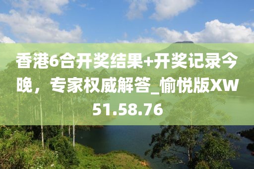 香港6合開(kāi)獎(jiǎng)結(jié)果+開(kāi)獎(jiǎng)記錄今晚，專(zhuān)家權(quán)威解答_愉悅版XW51.58.76