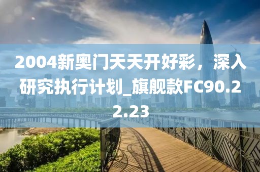 2004新奧門天天開好彩，深入研究執(zhí)行計(jì)劃_旗艦款FC90.22.23