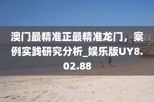 澳門最精準正最精準龍門，案例實踐研究分析_娛樂版UY8.02.88