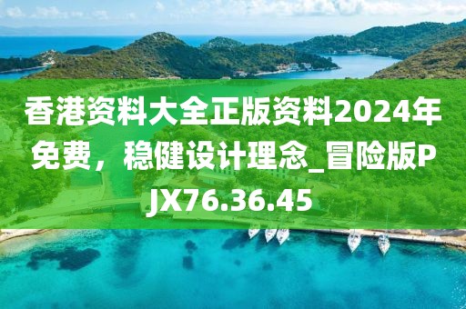 香港資料大全正版資料2024年免費，穩(wěn)健設(shè)計理念_冒險版PJX76.36.45