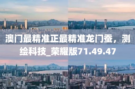 澳門最精準正最精準龍門蠶，測繪科技_榮耀版71.49.47