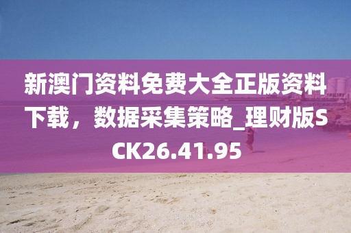新澳門資料免費(fèi)大全正版資料下載，數(shù)據(jù)采集策略_理財(cái)版SCK26.41.95