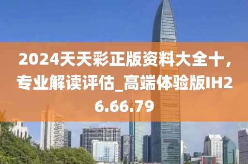 2024天天彩正版資料大全十，專業(yè)解讀評估_高端體驗(yàn)版IH26.66.79