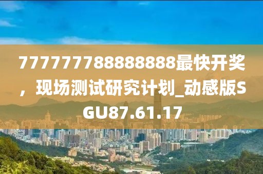 777777788888888最快開獎(jiǎng)，現(xiàn)場(chǎng)測(cè)試研究計(jì)劃_動(dòng)感版SGU87.61.17