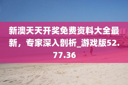 新澳天天開(kāi)獎(jiǎng)免費(fèi)資料大全最新，專家深入剖析_游戲版52.77.36