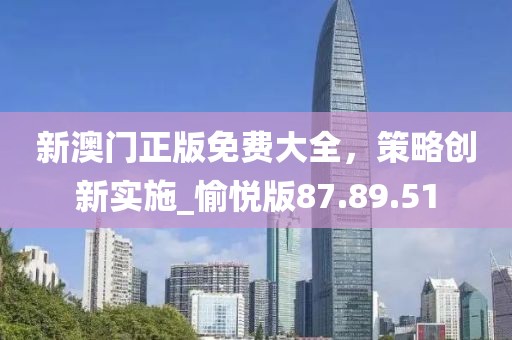 新澳門正版免費大全，策略創(chuàng)新實施_愉悅版87.89.51
