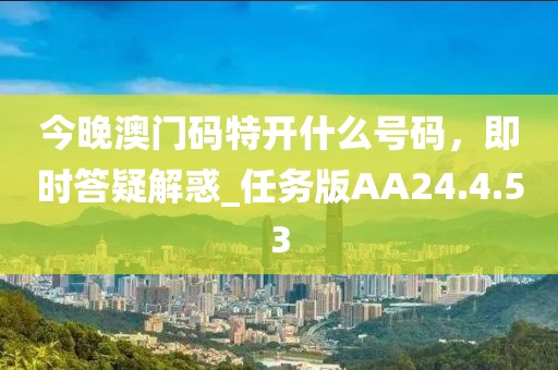 今晚澳門碼特開(kāi)什么號(hào)碼，即時(shí)答疑解惑_任務(wù)版AA24.4.53