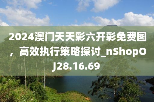 2024澳門天天彩六開(kāi)彩免費(fèi)圖，高效執(zhí)行策略探討_nShopOJ28.16.69