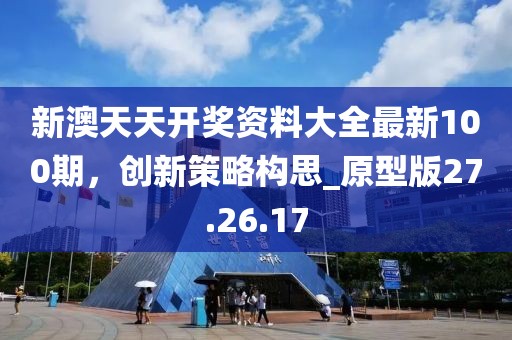 新澳天天開獎資料大全最新100期，創(chuàng)新策略構思_原型版27.26.17