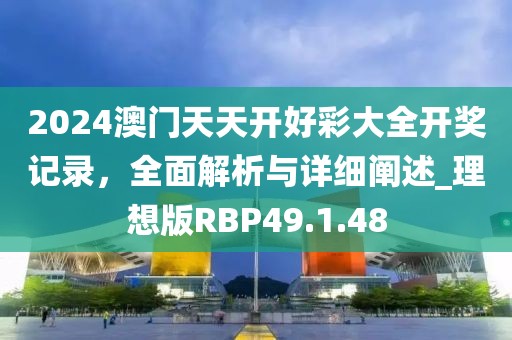 2024澳門天天開(kāi)好彩大全開(kāi)獎(jiǎng)記錄，全面解析與詳細(xì)闡述_理想版RBP49.1.48