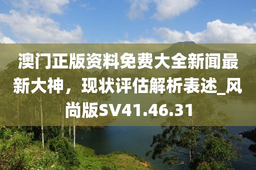澳門正版資料免費(fèi)大全新聞最新大神，現(xiàn)狀評估解析表述_風(fēng)尚版SV41.46.31