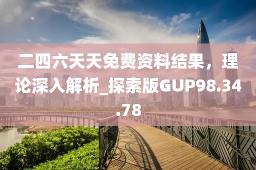 二四六天天免費(fèi)資料結(jié)果，理論深入解析_探索版GUP98.34.78