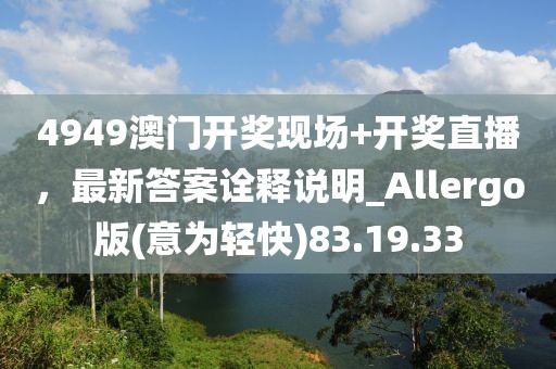 4949澳門開獎現(xiàn)場+開獎直播，最新答案詮釋說明_Allergo版(意為輕快)83.19.33