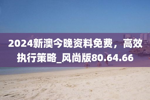 2024新澳今晚資料免費，高效執(zhí)行策略_風(fēng)尚版80.64.66