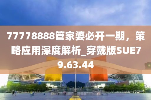 77778888管家婆必開一期，策略應用深度解析_穿戴版SUE79.63.44